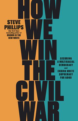 How We Win the Civil War: Securing a Multiracial Democracy and Ending White Supremacy For Good by Steve Phillips