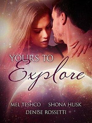 Yours to Explore: Bundled Edition by Denise Rossetti, Shona Husk, Mel Teshco