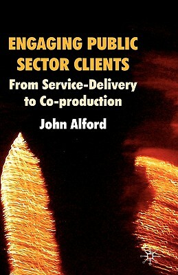 Engaging Public Sector Clients: From Service-Delivery to Co-Production by John Alford