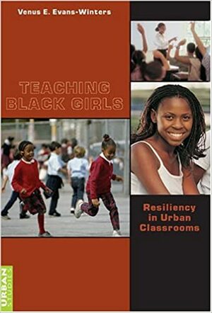 Teaching Black Girls: Resiliency In Urban Classrooms by Venus E. Evans-Winters