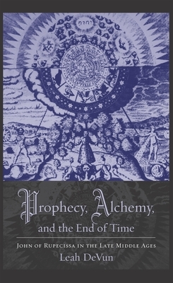Prophecy, Alchemy, and the End of Time: John of Rupescissa in the Late Middle Ages by Leah Devun
