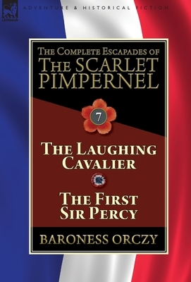 The Complete Escapades of The Scarlet Pimpernel: Volume 7-The Laughing Cavalier and The First Sir Percy by Baroness Orczy