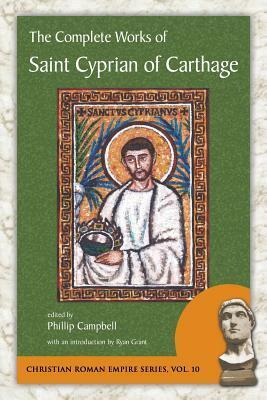 The Complete Works of Saint Cyprian of Carthage by Phillip Campbell, Cyprian, Ryan Grant