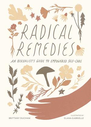 Radical Remedies: An Herbalist's Guide to Empowered Self-Care by Elana Gabrielle, Brittany Ducham