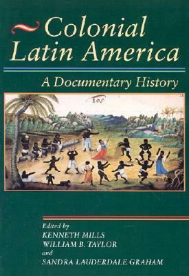 Colonial Latin America: A Documentary History by Sandra Lauderdale Graham, William B. Taylor, Kenneth Mills