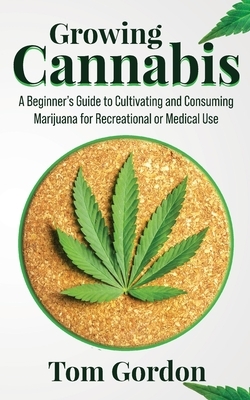 Growing Cannabis: A Beginner's Guide to Cultivating and Consuming Marijuana for Recreational or Medical Use by Tom Gordon