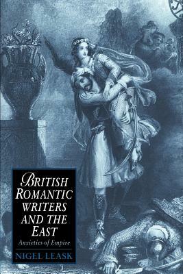 British Romantic Writers and the East: Anxieties of Empire by Nigel Leask