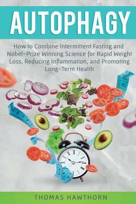 Autophagy: How to Combine Intermittent Fasting and Nobel-Prize Winning Science for Rapid Weight Loss, Reducing Inflammation, and by Thomas Hawthorn