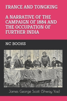 France and Tongking: A Narrative of the Campaign of 1884 and the Occupation of Further India by James George Scott (shway Yoe)