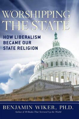 Worshipping the State: How Liberalism Became Our State Religion by Benjamin Wiker