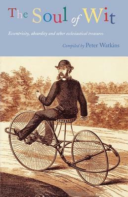 The Soul of Wit: Eccentricity, Absurdity and Other Ecclesiastical Treasures by Peter Watkins