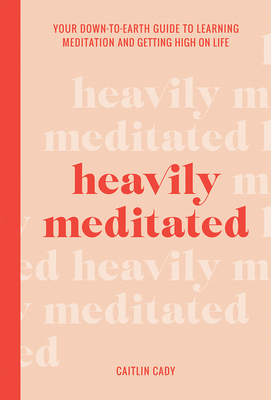 Heavily Meditated: Your Down-To-Earth Guide to Learning Meditation and Getting High on Life by Caitlin Cady