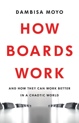 How Boards Work: And How They Can Work Better in a Chaotic World by Dambisa Moyo