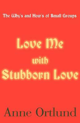 Love Me with Stubborn Love: The Why's and How's of Small Groups by Anne Ortlund