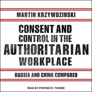 Consent and Control in the Authoritarian Workplace: Russia and China Compared by Martin Krzywdzinski
