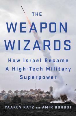 The Weapon Wizards: How Israel Became a High-Tech Military Superpower by Amir Bohbot, Yaakov Katz