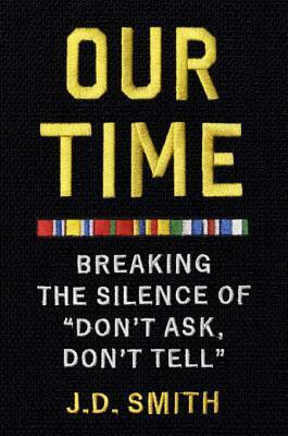 Our Time: Breaking the Silence of Don\'t Ask, Don\'t Tell by J.D. Smith