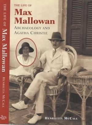 The Life of Max Mallowan: Archaeology and Agatha Christie by Henrietta McCall