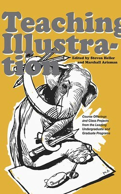 Teaching Illustration: Course Offerings and Class Projects from the Leading Graduate and Undergraduate Programs by Steven Heller, Marshall Arisman