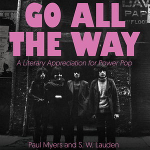 Go All the Way: A Literary Appreciation for Power Pop by S. W. Lauden, Paul Myers