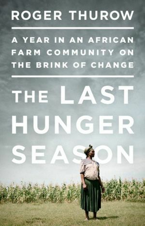 The Last Hunger Season: A Year in an African Farm Community on the Brink of Change: A Year in an African Farm Community on the Brink of Change by Roger Thurow
