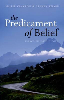 Predicament of Belief: Science, Philosophy, Faith by Philip Clayton, Steven Knapp