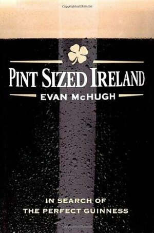 Pint-Sized Ireland: In Search of the Perfect Guinness by Evan McHugh