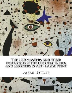 The Old Masters and Their Pictures For the Use of Schools and Learners in Art: Large print by Sarah Tytler