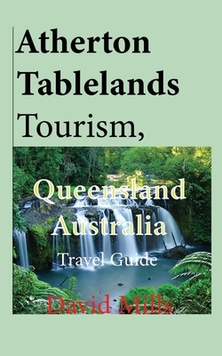 Atherton Tablelands Tourism, Queensland Australia: Travel Guide by David Mills