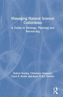 Managing Natural Science Collections: A Guide to Strategy, Planning and Resourcing by Christiane Quaisser, Carol R. Butler, Robert Huxley