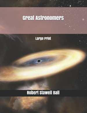 Great Astronomers: Large Print by Robert Stawell Ball