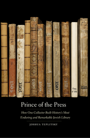 Prince of the Press: How One Collector Built History's Most Enduring and Remarkable Jewish Library by Joshua Teplitsky