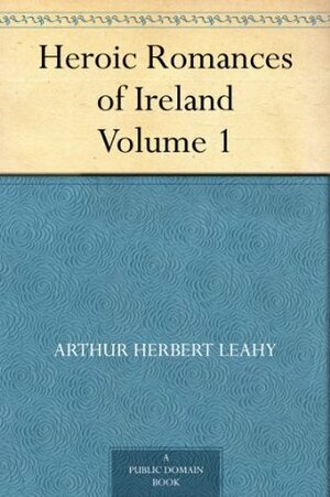 Heroic Romances of Ireland - Volume 1 by Arthur Herbert Leahy