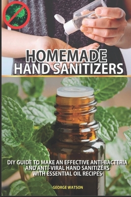 Homemade Hand Sanitizers: DIY Guide to Make an Effective Anti-Bacteria and Anti_viral Hand Sanitizers with Essential Oil Recipes by George Watson