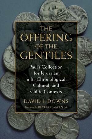 The Offering of the Gentiles: Paul's Collection for Jerusalem in Its Chronological, Cultural, and Cultic Contexts by David J. Downs, Beverly Roberts Gaventa