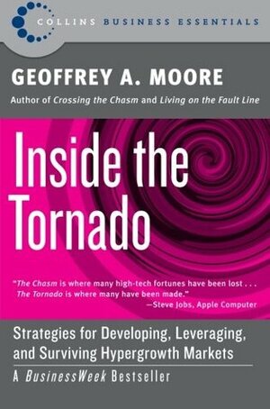 Inside the Tornado: Strategies for Developing, Leveraging, and Surviving Hypergrowth Markets by Geoffrey A. Moore