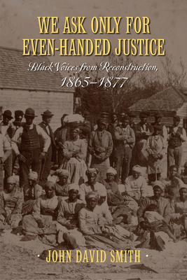 We Ask Only for Even-Handed Justice: Black Voices from Reconstruction, 1865-1877 by John Smith