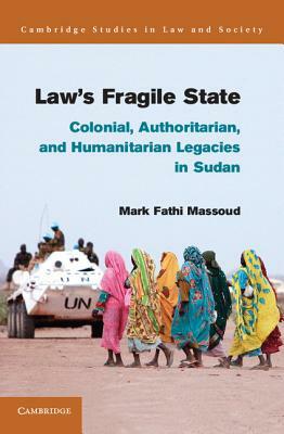 Law's Fragile State: Colonial, Authoritarian, and Humanitarian Legacies in Sudan by Mark Fathi Massoud