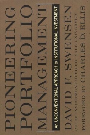 Pioneering Portfolio Management: An Unconventional Approach to Institutional Investment by David F. Swensen