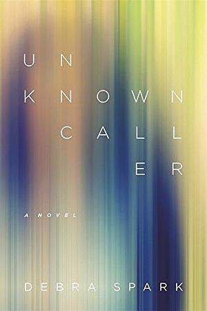 Unknown Caller: A Novel by Debra Spark, Debra Spark