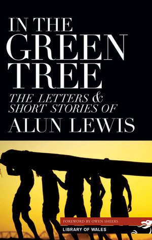 In the Green Tree: The LettersShort Stories of Alun Lewis by Alun Lewis, Owen Sheers, John Pikoulis