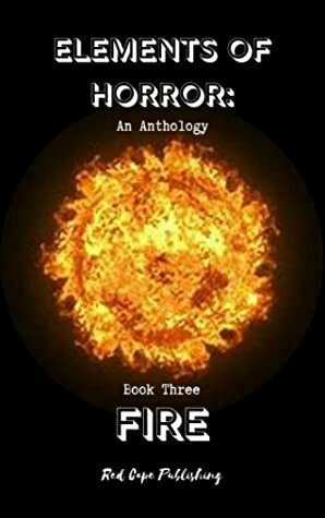 Elements of Horror Book Three: Fire by Shawn Bailey, Dan Gray, Jaq D. Hawkins, Verona Jones, Daren Callow, R.C. Rumple, Anna Schoenbach, P.J. Blakey-Novis, Scott Donnelly
