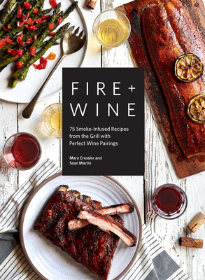 Fire & Wine: 75 Smoke-Infused Recipes from the Grill with Perfect Wine Pairings by Mary Cressler, Sean Martin