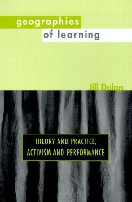 Geographies of Learning: Theory and Practice, Activism and Performance by Jill Dolan
