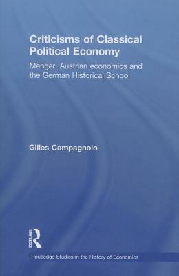 Criticisms of Classical Political Economy: Menger, Austrian Economics and the German Historical School by Gilles Campagnolo