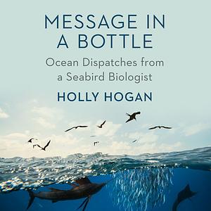 Message in a Bottle: Ocean Dispatches from a Seabird Biologist by Holly Hogan