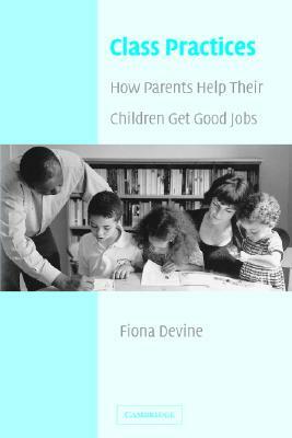 Class Practices: How Parents Help Their Children Get Good Jobs by Fiona Devine