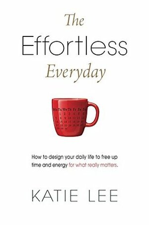 The Effortless Everyday: How to design your daily life to free up time and energy for what really matters by Katie Lee