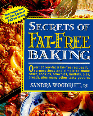 Secrets of Fat-Free Baking: Over 130 Low-Fat & Fat-Free Recipes for Scrumptious and Simple-To-Make Cakes, Cookies, Brownies, Muffins, Pies, Breads by Sandra Woodruff