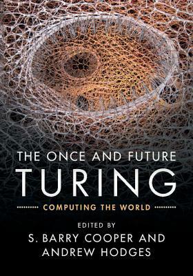 The Once and Future Turing: Computing the World by S. Barry Cooper, Andrew Hodges